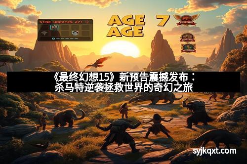 《最终幻想15》新预告震撼发布：杀马特逆袭拯救世界的奇幻之旅