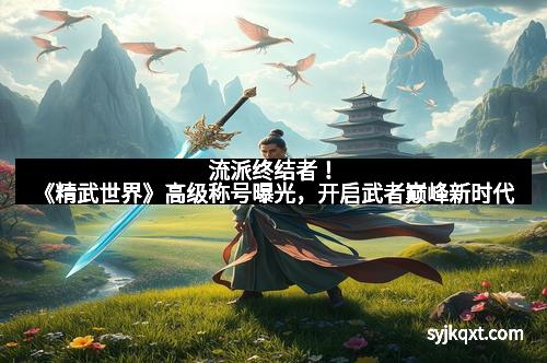 流派终结者！《精武世界》高级称号曝光，开启武者巅峰新时代