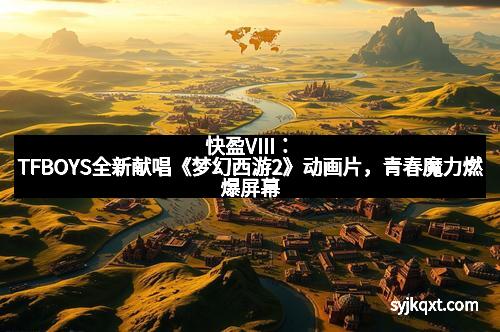 快盈VIII：TFBOYS全新献唱《梦幻西游2》动画片，青春魔力燃爆屏幕