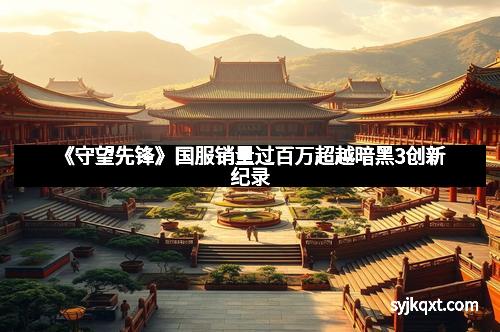 《守望先锋》国服销量过百万超越暗黑3创新纪录